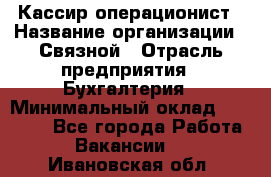 Кассир-операционист › Название организации ­ Связной › Отрасль предприятия ­ Бухгалтерия › Минимальный оклад ­ 35 000 - Все города Работа » Вакансии   . Ивановская обл.